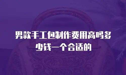 男款手工包制作费用高吗多少钱一个合适的