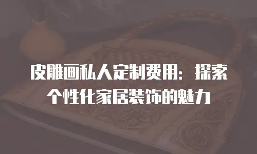 皮雕画私人定制费用：探索个性化家居装饰的魅力