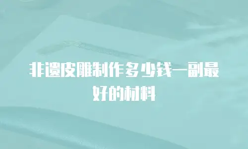 非遗皮雕制作多少钱一副最好的材料