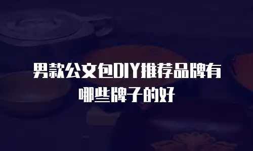 男款公文包DIY推荐品牌有哪些牌子的好