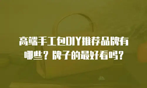 高端手工包DIY推荐品牌有哪些？牌子的最好看吗？