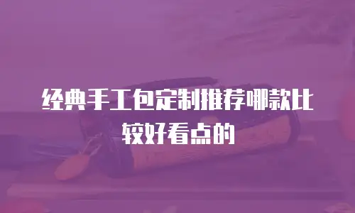 经典手工包定制推荐哪款比较好看点的