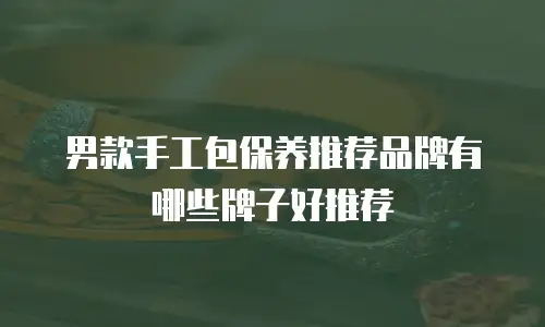 男款手工包保养推荐品牌有哪些牌子好推荐