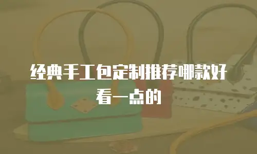 经典手工包定制推荐哪款好看一点的
