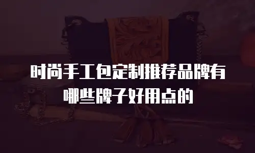 时尚手工包定制推荐品牌有哪些牌子好用点的