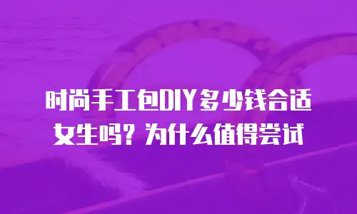 时尚手工包DIY多少钱合适女生吗？为什么值得尝试