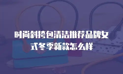 时尚斜挎包清洁推荐品牌女式冬季新款怎么样
