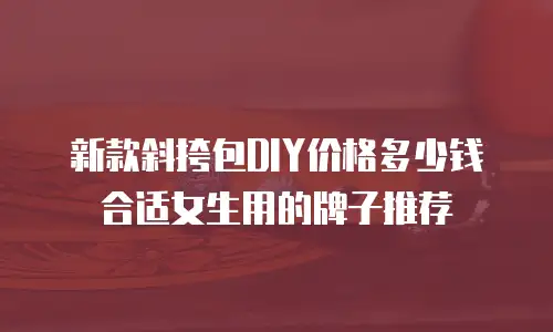 新款斜挎包DIY价格多少钱合适女生用的牌子推荐