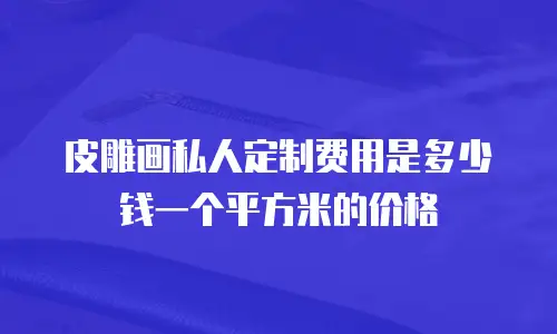 皮雕画私人定制费用是多少钱一个平方米的价格