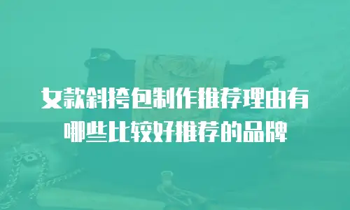 女款斜挎包制作推荐理由有哪些比较好推荐的品牌