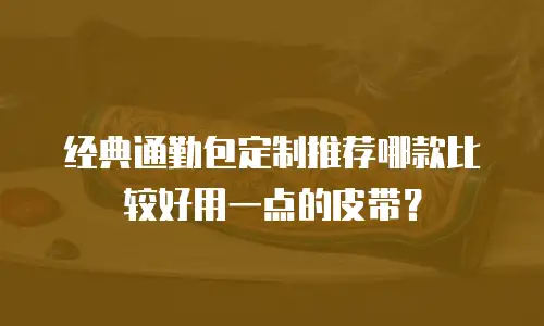 经典通勤包定制推荐哪款比较好用一点的皮带？