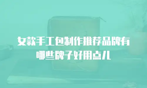 女款手工包制作推荐品牌有哪些牌子好用点儿