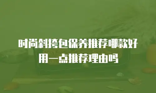 时尚斜挎包保养推荐哪款好用一点推荐理由吗