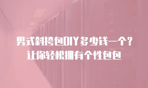 男式斜挎包DIY多少钱一个？让你轻松拥有个性包包