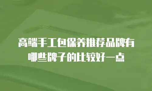 高端手工包保养推荐品牌有哪些牌子的比较好一点