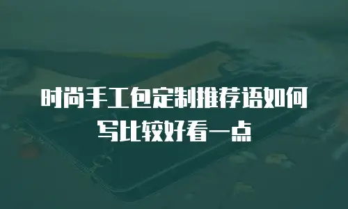 时尚手工包定制推荐语如何写比较好看一点