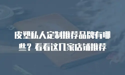 皮塑私人定制推荐品牌有哪些？看看这几家店铺推荐