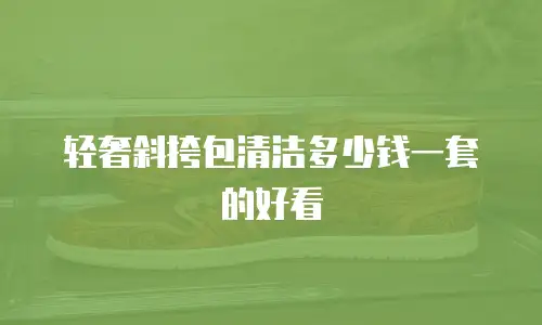 轻奢斜挎包清洁多少钱一套的好看
