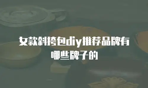 女款斜挎包diy推荐品牌有哪些牌子的
