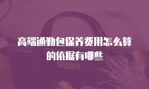 高端通勤包保养费用怎么算的依据有哪些