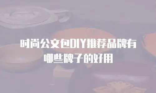 时尚公文包DIY推荐品牌有哪些牌子的好用