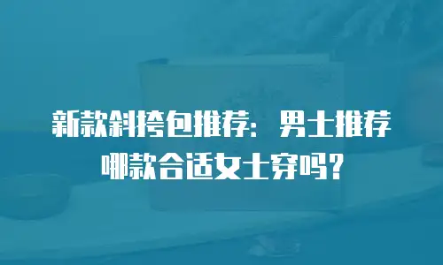 新款斜挎包推荐：男士推荐哪款合适女士穿吗？