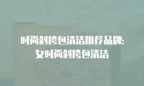 时尚斜挎包清洁推荐品牌：女时尚斜挎包清洁