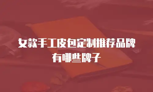 女款手工皮包定制推荐品牌有哪些牌子