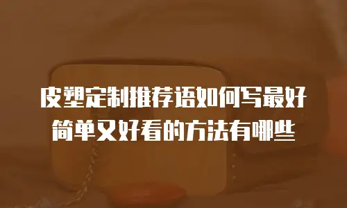 皮塑定制推荐语如何写最好简单又好看的方法有哪些