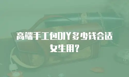高端手工包DIY多少钱合适女生用？