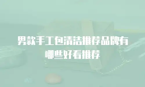 男款手工包清洁推荐品牌有哪些好看推荐
