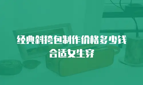 经典斜挎包制作价格多少钱合适女生穿