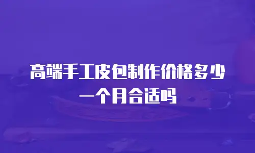 高端手工皮包制作价格多少一个月合适吗