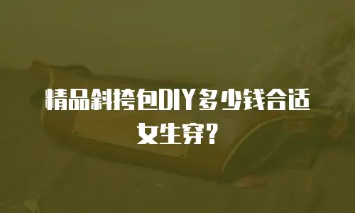精品斜挎包DIY多少钱合适女生穿？