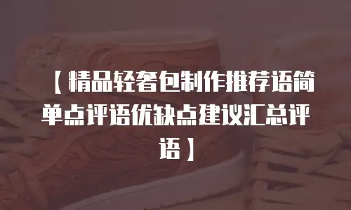 【精品轻奢包制作推荐语简单点评语优缺点建议汇总评语】