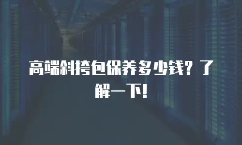 高端斜挎包保养多少钱？了解一下！