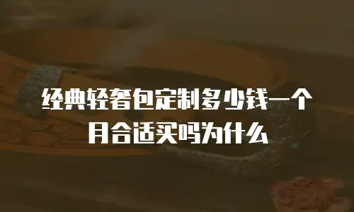 经典轻奢包定制多少钱一个月合适买吗为什么