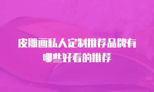 皮雕画私人定制推荐品牌有哪些好看的推荐