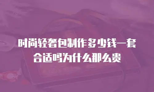时尚轻奢包制作多少钱一套合适吗为什么那么贵
