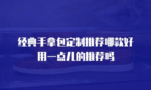 经典手拿包定制推荐哪款好用一点儿的推荐吗