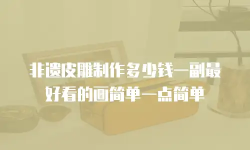 非遗皮雕制作多少钱一副最好看的画简单一点简单