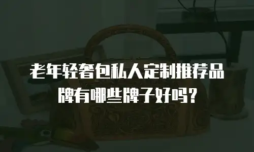 老年轻奢包私人定制推荐品牌有哪些牌子好吗？