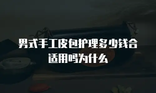 男式手工皮包护理多少钱合适用吗为什么