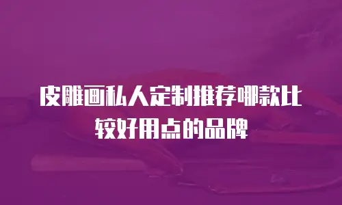 皮雕画私人定制推荐哪款比较好用点的品牌
