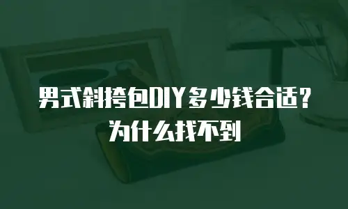 男式斜挎包DIY多少钱合适？为什么找不到