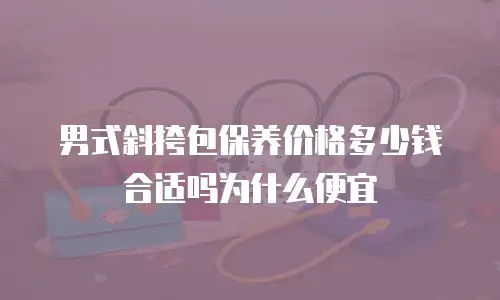 男式斜挎包保养价格多少钱合适吗为什么便宜