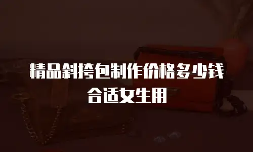 精品斜挎包制作价格多少钱合适女生用