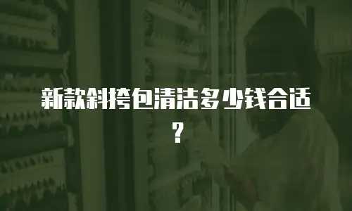 新款斜挎包清洁多少钱合适？