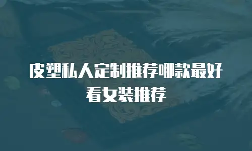 皮塑私人定制推荐哪款最好看女装推荐