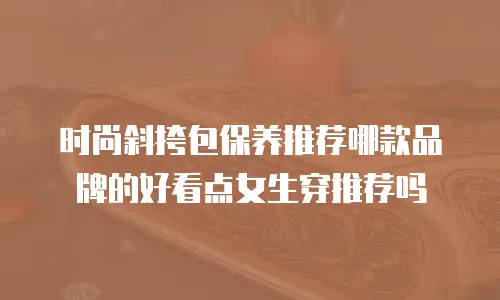 时尚斜挎包保养推荐哪款品牌的好看点女生穿推荐吗